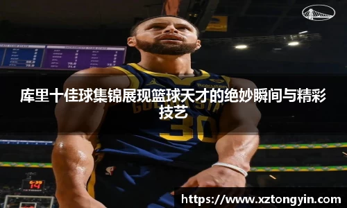 库里十佳球集锦展现篮球天才的绝妙瞬间与精彩技艺