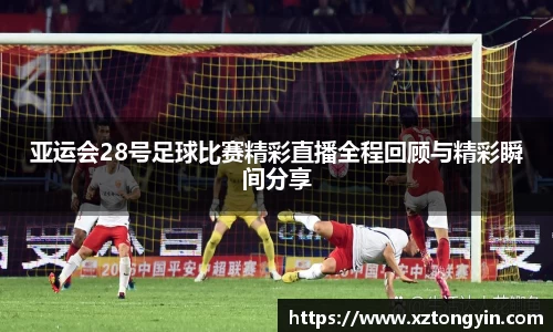 亚运会28号足球比赛精彩直播全程回顾与精彩瞬间分享