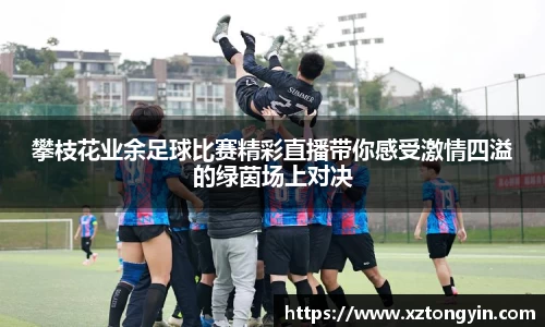 攀枝花业余足球比赛精彩直播带你感受激情四溢的绿茵场上对决