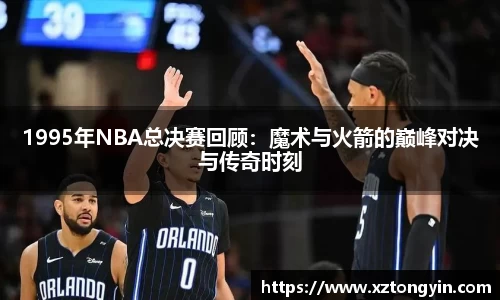 1995年NBA总决赛回顾：魔术与火箭的巅峰对决与传奇时刻