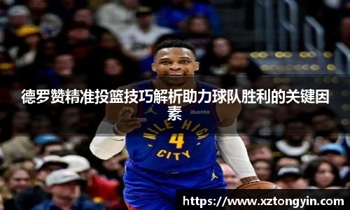 德罗赞精准投篮技巧解析助力球队胜利的关键因素