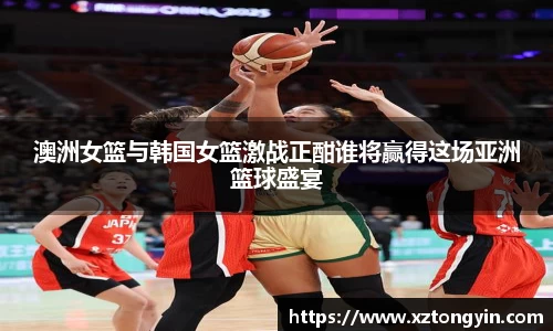 澳洲女篮与韩国女篮激战正酣谁将赢得这场亚洲篮球盛宴