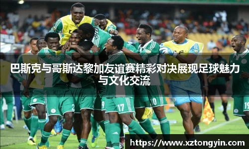 巴斯克与哥斯达黎加友谊赛精彩对决展现足球魅力与文化交流